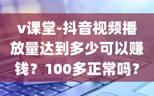 v课堂-抖音视频播放量达到多少可以赚钱？100多正常吗？