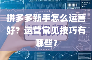 拼多多新手怎么运营好？运营常见技巧有哪些？