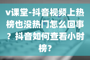 v课堂-抖音视频上热榜也没热门怎么回事？抖音如何查看小时榜？