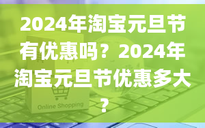 2024年淘宝元旦节有优惠吗？2024年淘宝元旦节优惠多大？