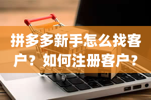 拼多多新手怎么找客户？如何注册客户？