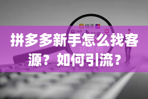 拼多多新手怎么找客源？如何引流？