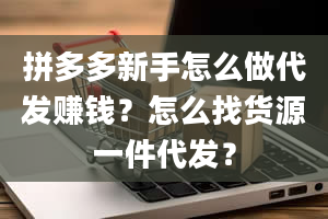 拼多多新手怎么做代发赚钱？怎么找货源一件代发？