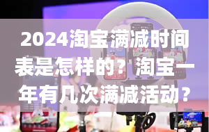 2024淘宝满减时间表是怎样的？淘宝一年有几次满减活动？