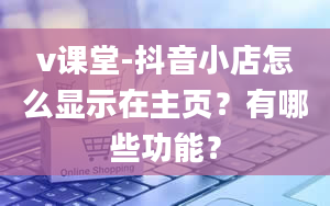 v课堂-抖音小店怎么显示在主页？有哪些功能？