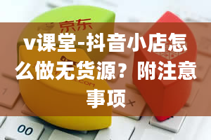 v课堂-抖音小店怎么做无货源？附注意事项