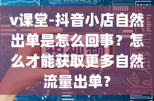 v课堂-抖音小店自然出单是怎么回事？怎么才能获取更多自然流量出单？