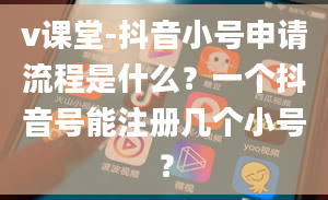 v课堂-抖音小号申请流程是什么？一个抖音号能注册几个小号？