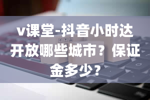 v课堂-抖音小时达开放哪些城市？保证金多少？