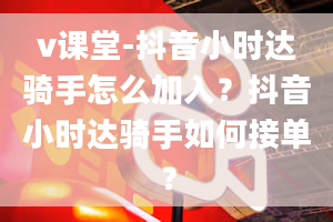 v课堂-抖音小时达骑手怎么加入？抖音小时达骑手如何接单？