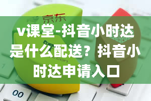 v课堂-抖音小时达是什么配送？抖音小时达申请入口