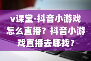 v课堂-抖音小游戏怎么直播？抖音小游戏直播去哪找？