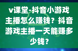 v课堂-抖音小游戏主播怎么赚钱？抖音游戏主播一天能赚多少钱？