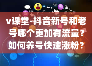 v课堂-抖音新号和老号哪个更加有流量？如何养号快速涨粉？