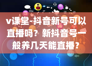 v课堂-抖音新号可以直播吗？新抖音号一般养几天能直播？