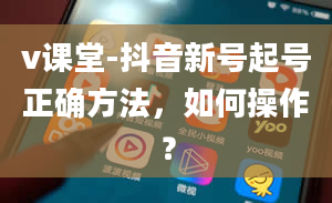 v课堂-抖音新号起号正确方法，如何操作？