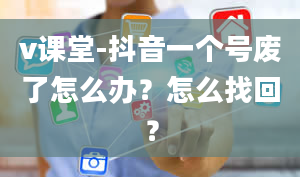 v课堂-抖音一个号废了怎么办？怎么找回？