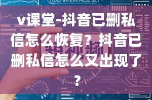 v课堂-抖音已删私信怎么恢复？抖音已删私信怎么又出现了？