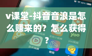 v课堂-抖音音浪是怎么赚来的？怎么获得？