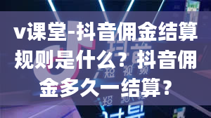 v课堂-抖音佣金结算规则是什么？抖音佣金多久一结算？