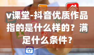 v课堂-抖音优质作品指的是什么样的？满足什么条件？