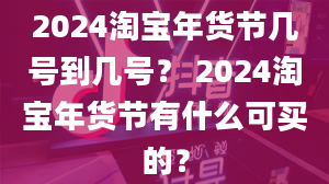 2024淘宝年货节几号到几号？ 2024淘宝年货节有什么可买的？