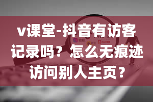 v课堂-抖音有访客记录吗？怎么无痕迹访问别人主页？