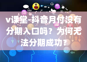 v课堂-抖音月付没有分期入口吗？为何无法分期成功？