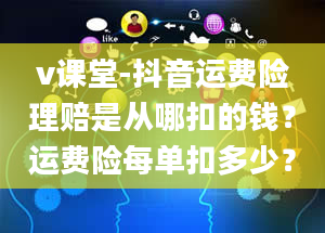 v课堂-抖音运费险理赔是从哪扣的钱？运费险每单扣多少？