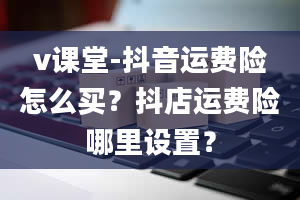 v课堂-抖音运费险怎么买？抖店运费险哪里设置？