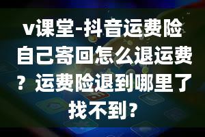 v课堂-抖音运费险自己寄回怎么退运费？运费险退到哪里了找不到？