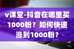 v课堂-抖音在哪里买1000粉？如何快速涨到1000粉？