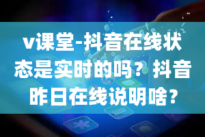 v课堂-抖音在线状态是实时的吗？抖音昨日在线说明啥？