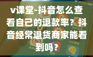 v课堂-抖音怎么查看自己的退款率？抖音经常退货商家能看到吗？