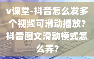 v课堂-抖音怎么发多个视频可滑动播放？抖音图文滑动模式怎么弄？