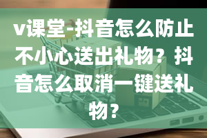 v课堂-抖音怎么防止不小心送出礼物？抖音怎么取消一键送礼物？