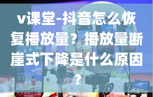 v课堂-抖音怎么恢复播放量？播放量断崖式下降是什么原因？