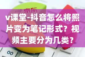 v课堂-抖音怎么将照片变为笔记形式？视频主要分为几类？