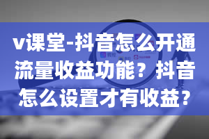 v课堂-抖音怎么开通流量收益功能？抖音怎么设置才有收益？