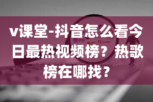 v课堂-抖音怎么看今日最热视频榜？热歌榜在哪找？