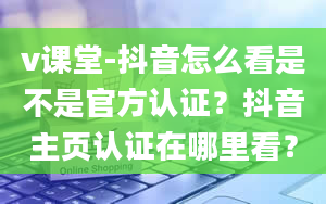 v课堂-抖音怎么看是不是官方认证？抖音主页认证在哪里看？