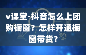 v课堂-抖音怎么上团购橱窗？怎样开通橱窗带货？