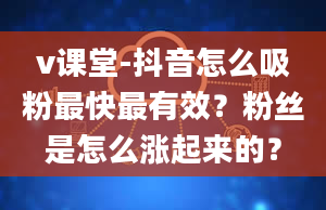 v课堂-抖音怎么吸粉最快最有效？粉丝是怎么涨起来的？