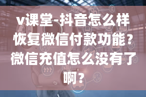 v课堂-抖音怎么样恢复微信付款功能？微信充值怎么没有了啊？