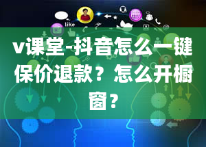 v课堂-抖音怎么一键保价退款？怎么开橱窗？