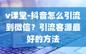 v课堂-抖音怎么引流到微信？引流客源最好的方法