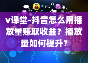 v课堂-抖音怎么用播放量赚取收益？播放量如何提升？