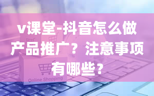 v课堂-抖音怎么做产品推广？注意事项有哪些？