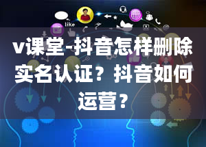 v课堂-抖音怎样删除实名认证？抖音如何运营？