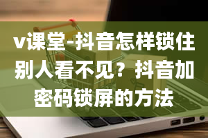 v课堂-抖音怎样锁住别人看不见？抖音加密码锁屏的方法